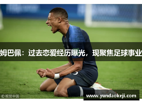 姆巴佩：过去恋爱经历曝光，现聚焦足球事业